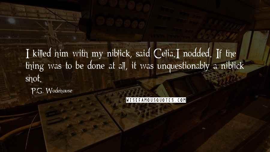 P.G. Wodehouse Quotes: I killed him with my niblick, said Celia.I nodded. If the thing was to be done at all, it was unquestionably a niblick shot.