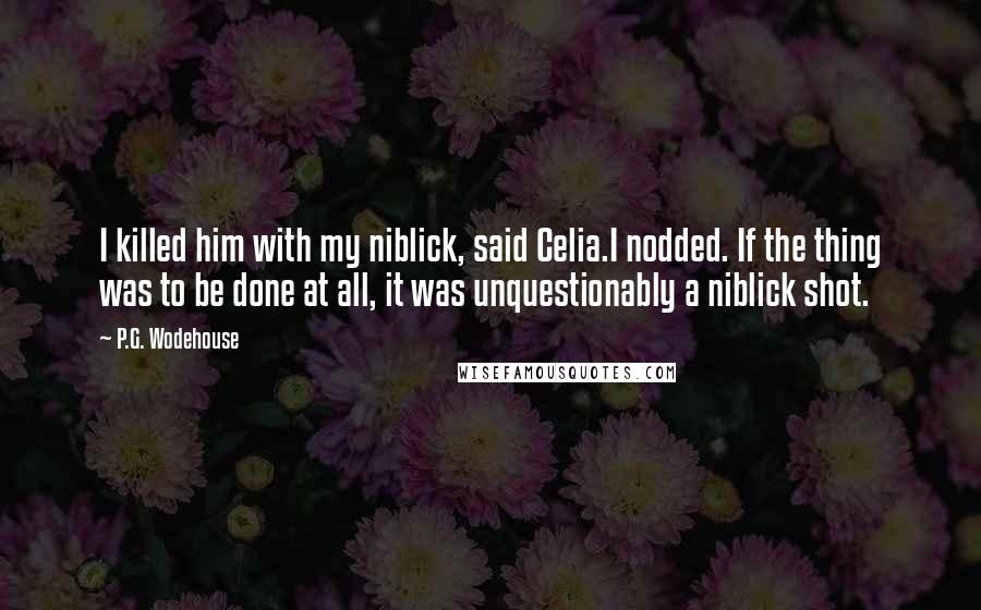 P.G. Wodehouse Quotes: I killed him with my niblick, said Celia.I nodded. If the thing was to be done at all, it was unquestionably a niblick shot.