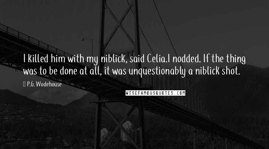 P.G. Wodehouse Quotes: I killed him with my niblick, said Celia.I nodded. If the thing was to be done at all, it was unquestionably a niblick shot.