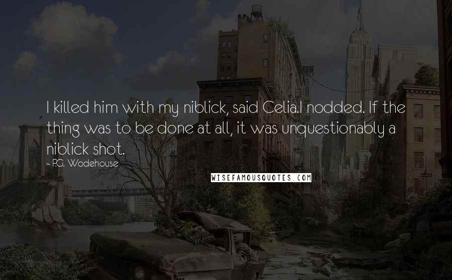 P.G. Wodehouse Quotes: I killed him with my niblick, said Celia.I nodded. If the thing was to be done at all, it was unquestionably a niblick shot.