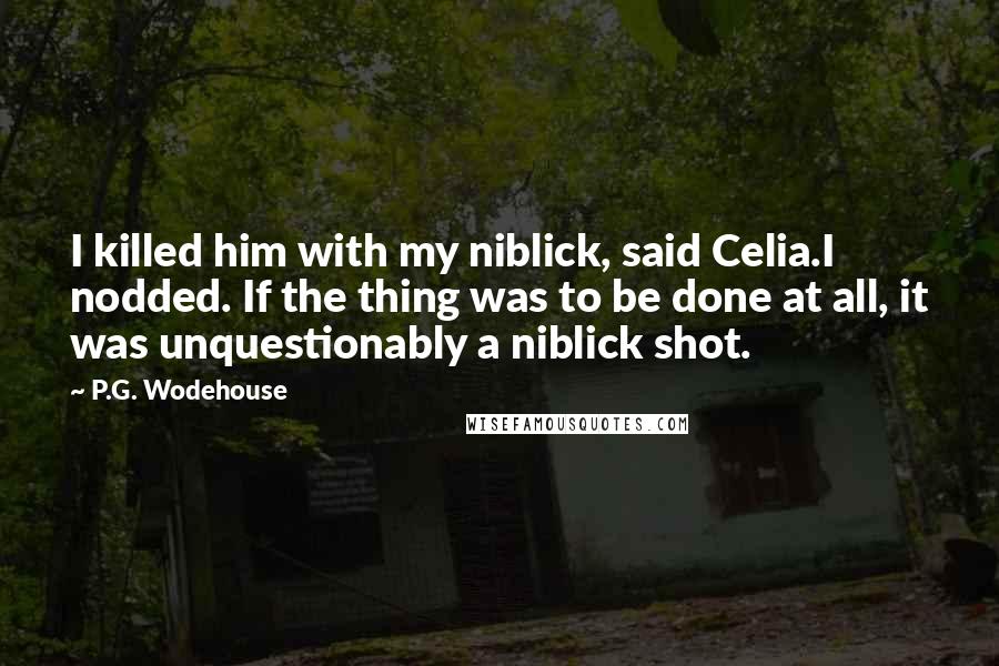 P.G. Wodehouse Quotes: I killed him with my niblick, said Celia.I nodded. If the thing was to be done at all, it was unquestionably a niblick shot.