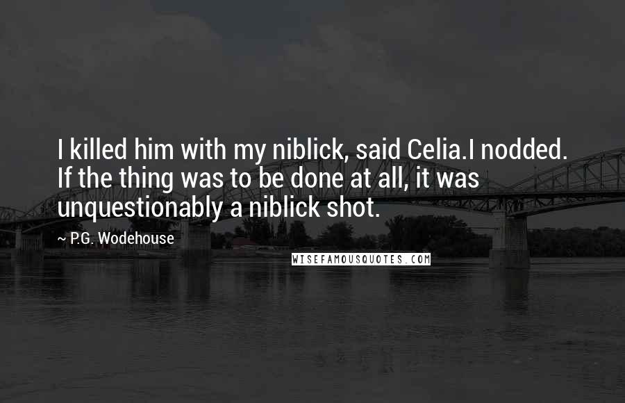 P.G. Wodehouse Quotes: I killed him with my niblick, said Celia.I nodded. If the thing was to be done at all, it was unquestionably a niblick shot.