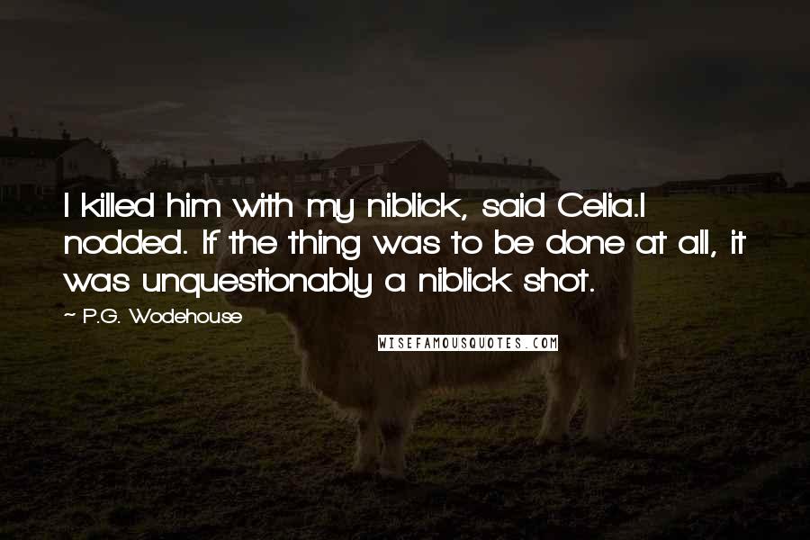 P.G. Wodehouse Quotes: I killed him with my niblick, said Celia.I nodded. If the thing was to be done at all, it was unquestionably a niblick shot.