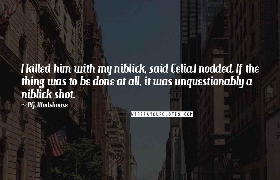 P.G. Wodehouse Quotes: I killed him with my niblick, said Celia.I nodded. If the thing was to be done at all, it was unquestionably a niblick shot.