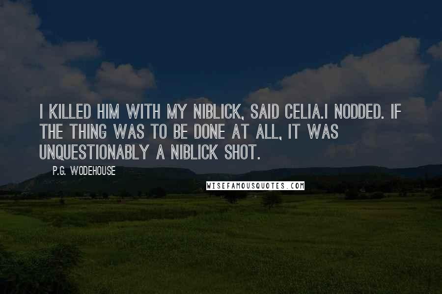 P.G. Wodehouse Quotes: I killed him with my niblick, said Celia.I nodded. If the thing was to be done at all, it was unquestionably a niblick shot.