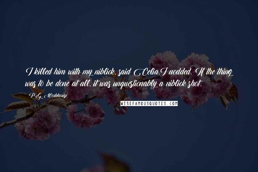 P.G. Wodehouse Quotes: I killed him with my niblick, said Celia.I nodded. If the thing was to be done at all, it was unquestionably a niblick shot.