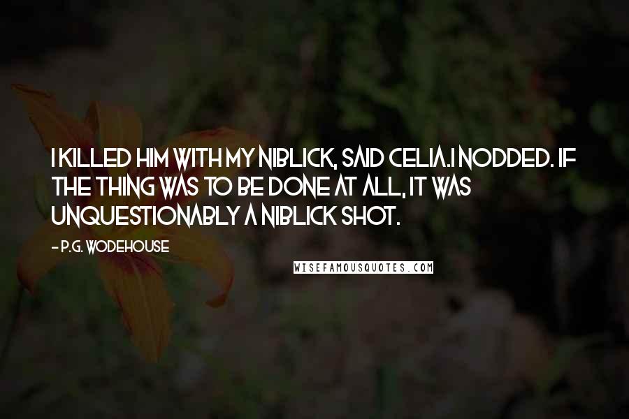 P.G. Wodehouse Quotes: I killed him with my niblick, said Celia.I nodded. If the thing was to be done at all, it was unquestionably a niblick shot.