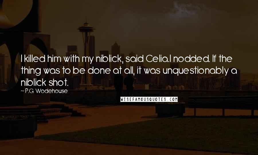 P.G. Wodehouse Quotes: I killed him with my niblick, said Celia.I nodded. If the thing was to be done at all, it was unquestionably a niblick shot.