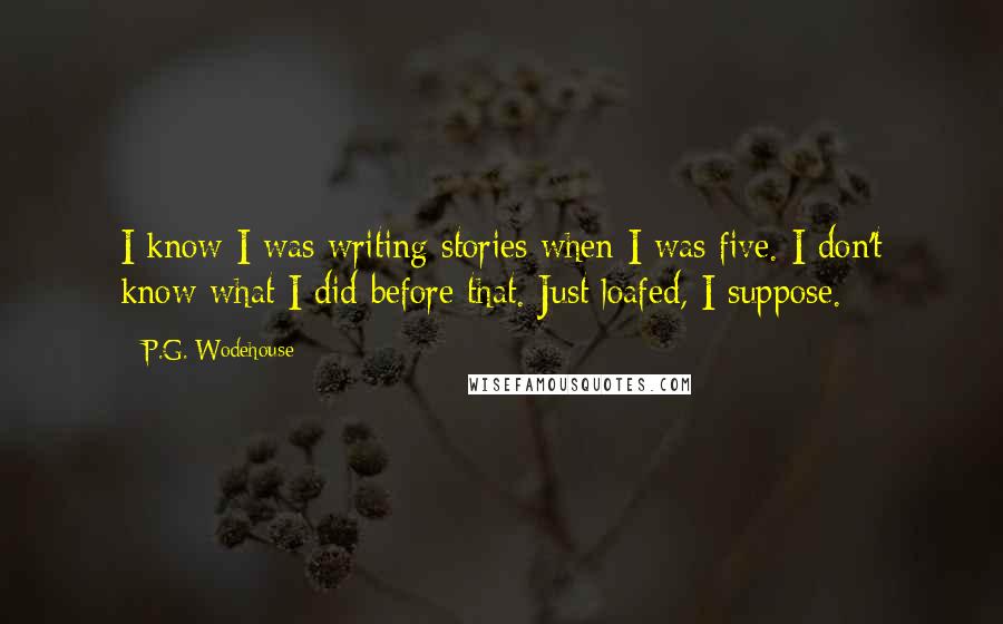 P.G. Wodehouse Quotes: I know I was writing stories when I was five. I don't know what I did before that. Just loafed, I suppose.