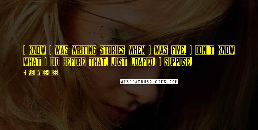 P.G. Wodehouse Quotes: I know I was writing stories when I was five. I don't know what I did before that. Just loafed, I suppose.