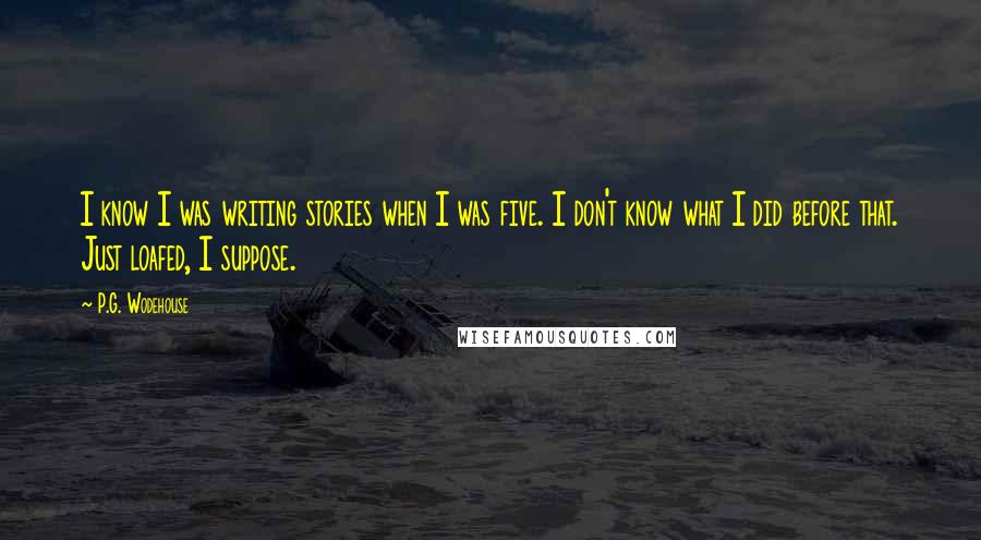 P.G. Wodehouse Quotes: I know I was writing stories when I was five. I don't know what I did before that. Just loafed, I suppose.