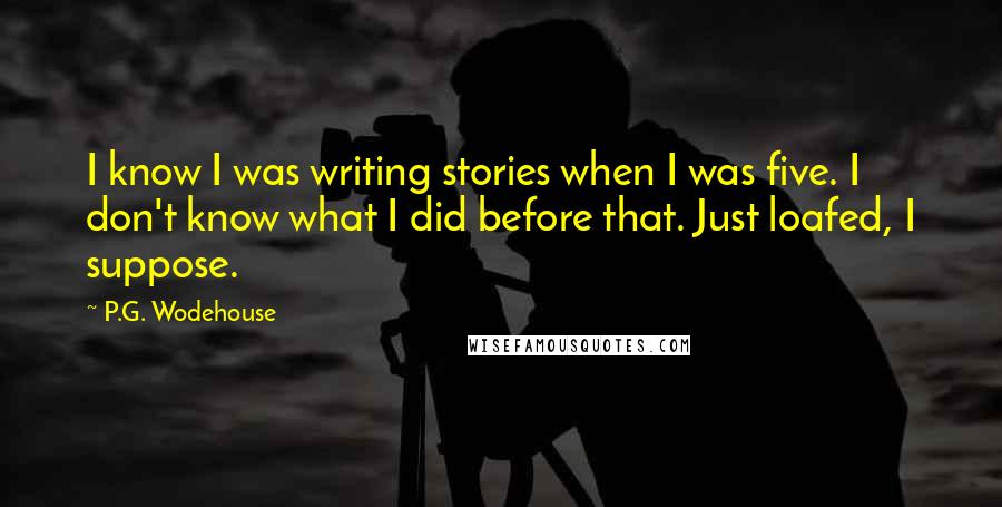 P.G. Wodehouse Quotes: I know I was writing stories when I was five. I don't know what I did before that. Just loafed, I suppose.