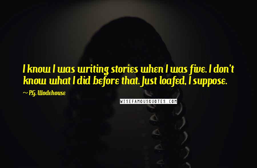 P.G. Wodehouse Quotes: I know I was writing stories when I was five. I don't know what I did before that. Just loafed, I suppose.