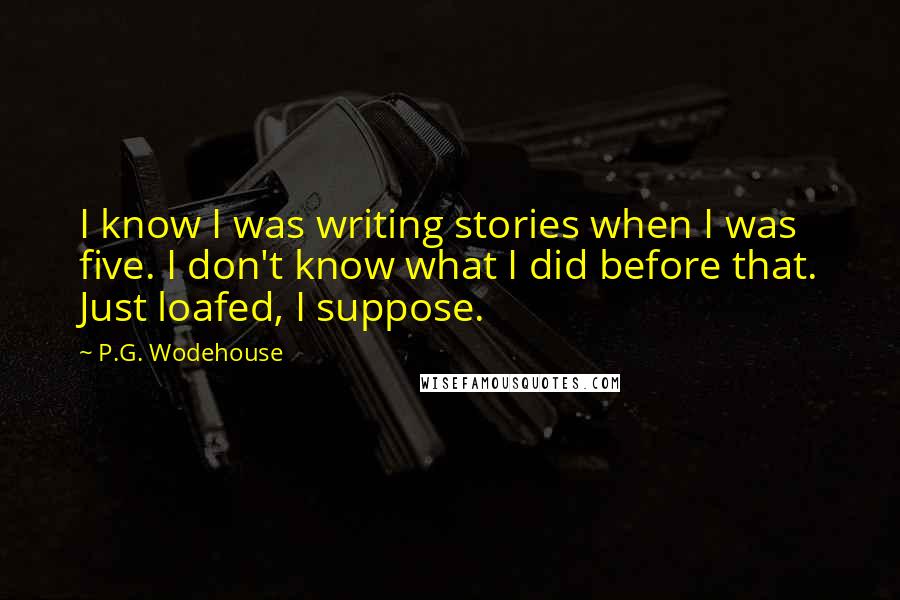 P.G. Wodehouse Quotes: I know I was writing stories when I was five. I don't know what I did before that. Just loafed, I suppose.