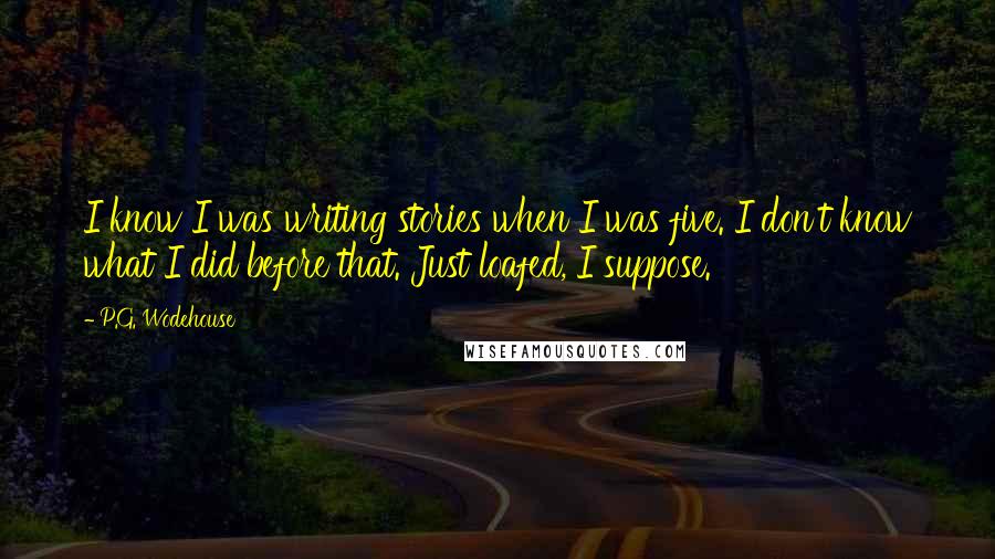 P.G. Wodehouse Quotes: I know I was writing stories when I was five. I don't know what I did before that. Just loafed, I suppose.