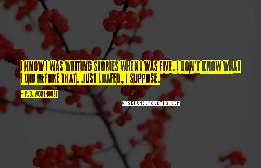 P.G. Wodehouse Quotes: I know I was writing stories when I was five. I don't know what I did before that. Just loafed, I suppose.