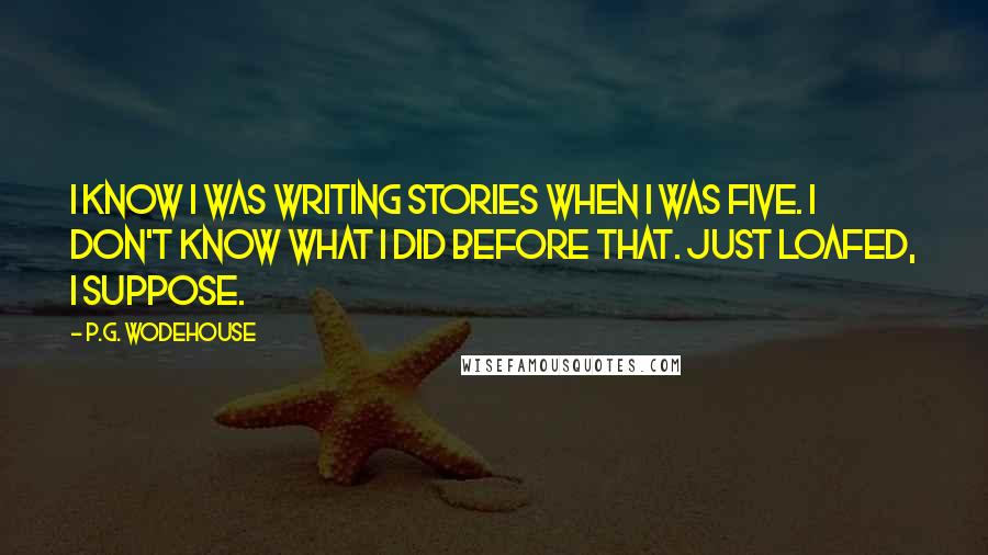 P.G. Wodehouse Quotes: I know I was writing stories when I was five. I don't know what I did before that. Just loafed, I suppose.