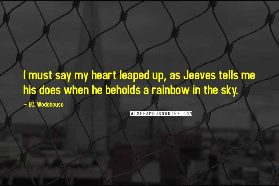 P.G. Wodehouse Quotes: I must say my heart leaped up, as Jeeves tells me his does when he beholds a rainbow in the sky.