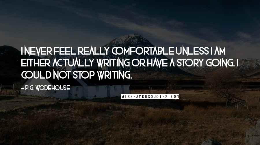 P.G. Wodehouse Quotes: I never feel really comfortable unless I am either actually writing or have a story going. I could not stop writing.