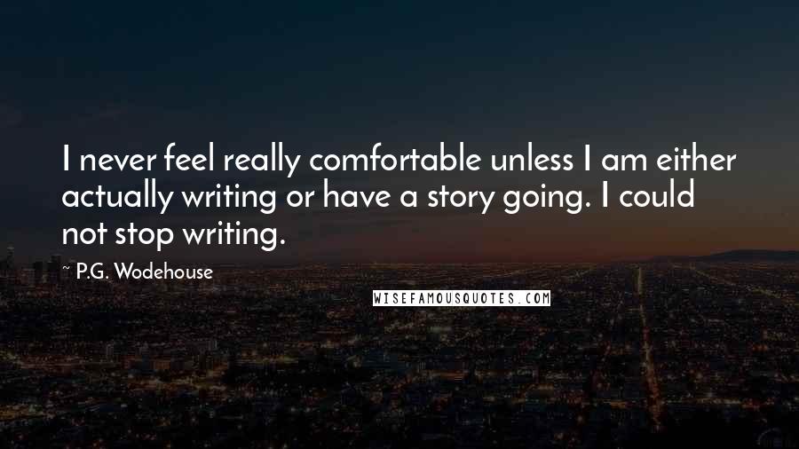 P.G. Wodehouse Quotes: I never feel really comfortable unless I am either actually writing or have a story going. I could not stop writing.