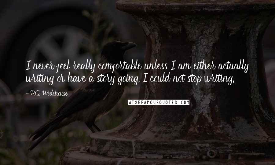 P.G. Wodehouse Quotes: I never feel really comfortable unless I am either actually writing or have a story going. I could not stop writing.