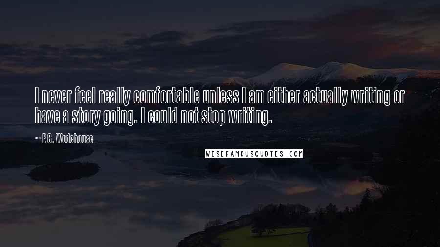 P.G. Wodehouse Quotes: I never feel really comfortable unless I am either actually writing or have a story going. I could not stop writing.