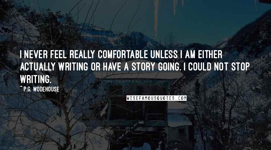 P.G. Wodehouse Quotes: I never feel really comfortable unless I am either actually writing or have a story going. I could not stop writing.