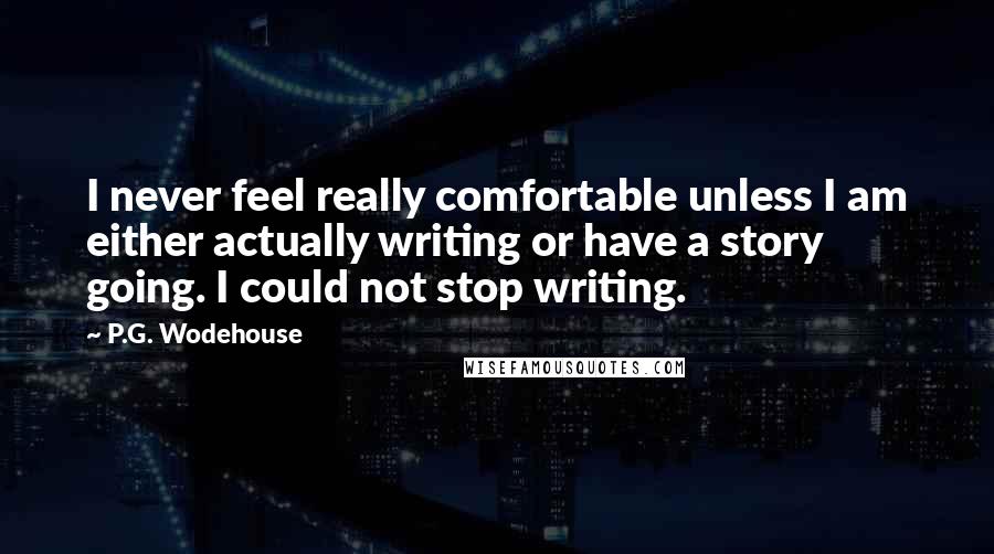 P.G. Wodehouse Quotes: I never feel really comfortable unless I am either actually writing or have a story going. I could not stop writing.