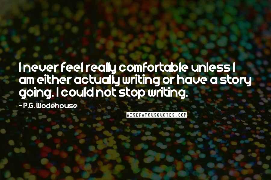 P.G. Wodehouse Quotes: I never feel really comfortable unless I am either actually writing or have a story going. I could not stop writing.