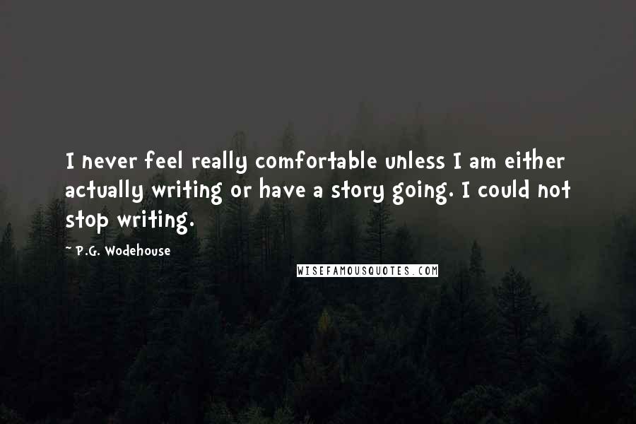 P.G. Wodehouse Quotes: I never feel really comfortable unless I am either actually writing or have a story going. I could not stop writing.