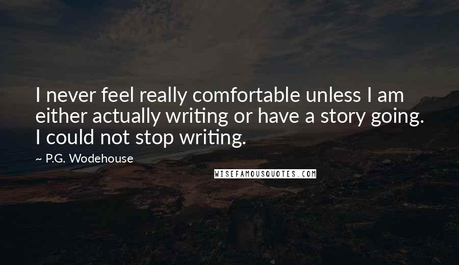 P.G. Wodehouse Quotes: I never feel really comfortable unless I am either actually writing or have a story going. I could not stop writing.