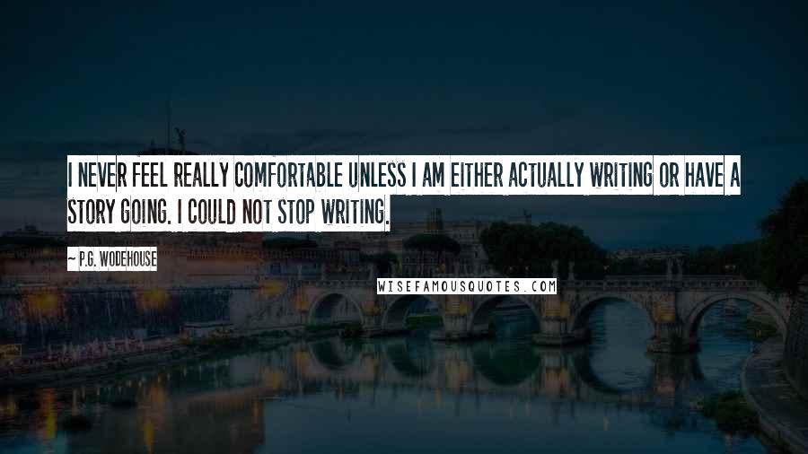 P.G. Wodehouse Quotes: I never feel really comfortable unless I am either actually writing or have a story going. I could not stop writing.