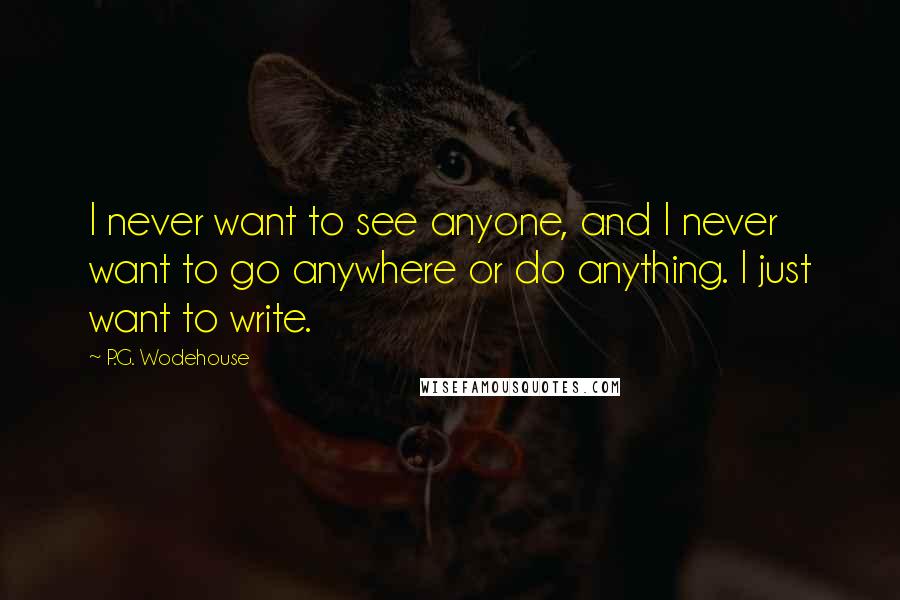 P.G. Wodehouse Quotes: I never want to see anyone, and I never want to go anywhere or do anything. I just want to write.