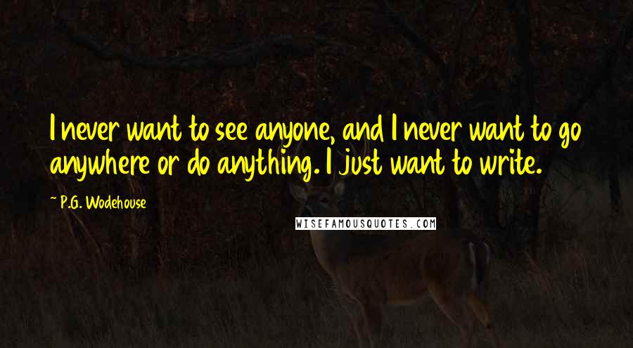 P.G. Wodehouse Quotes: I never want to see anyone, and I never want to go anywhere or do anything. I just want to write.