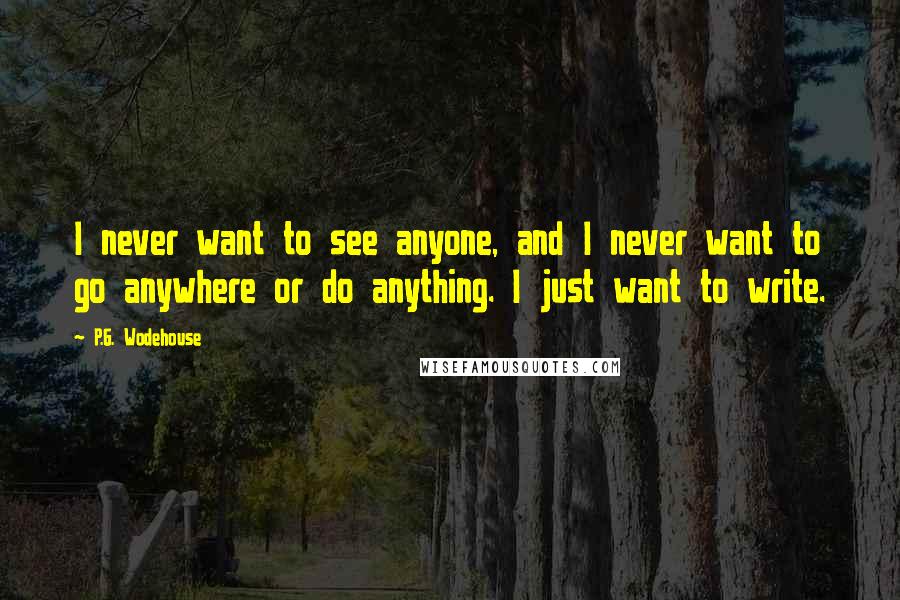 P.G. Wodehouse Quotes: I never want to see anyone, and I never want to go anywhere or do anything. I just want to write.