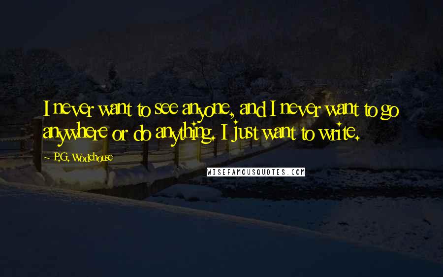 P.G. Wodehouse Quotes: I never want to see anyone, and I never want to go anywhere or do anything. I just want to write.