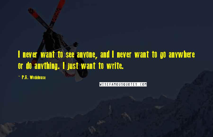 P.G. Wodehouse Quotes: I never want to see anyone, and I never want to go anywhere or do anything. I just want to write.