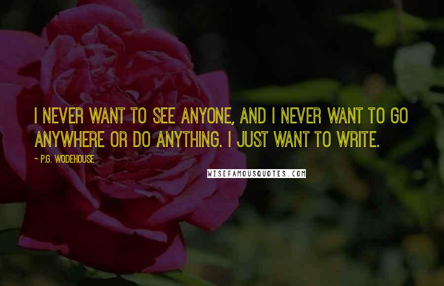 P.G. Wodehouse Quotes: I never want to see anyone, and I never want to go anywhere or do anything. I just want to write.