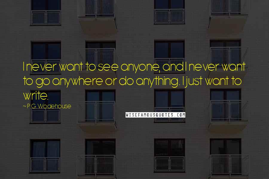 P.G. Wodehouse Quotes: I never want to see anyone, and I never want to go anywhere or do anything. I just want to write.