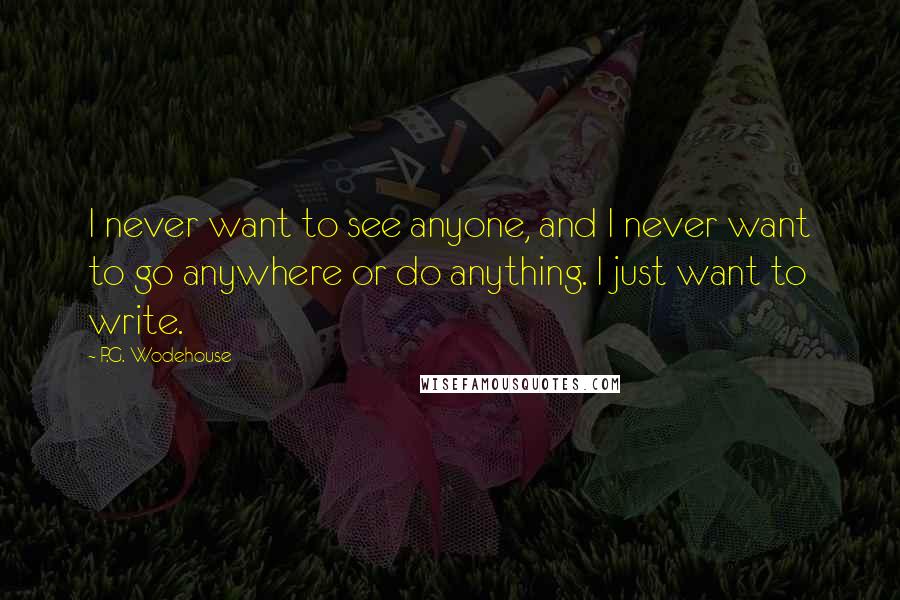 P.G. Wodehouse Quotes: I never want to see anyone, and I never want to go anywhere or do anything. I just want to write.