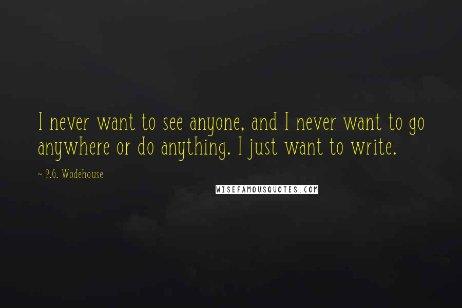P.G. Wodehouse Quotes: I never want to see anyone, and I never want to go anywhere or do anything. I just want to write.