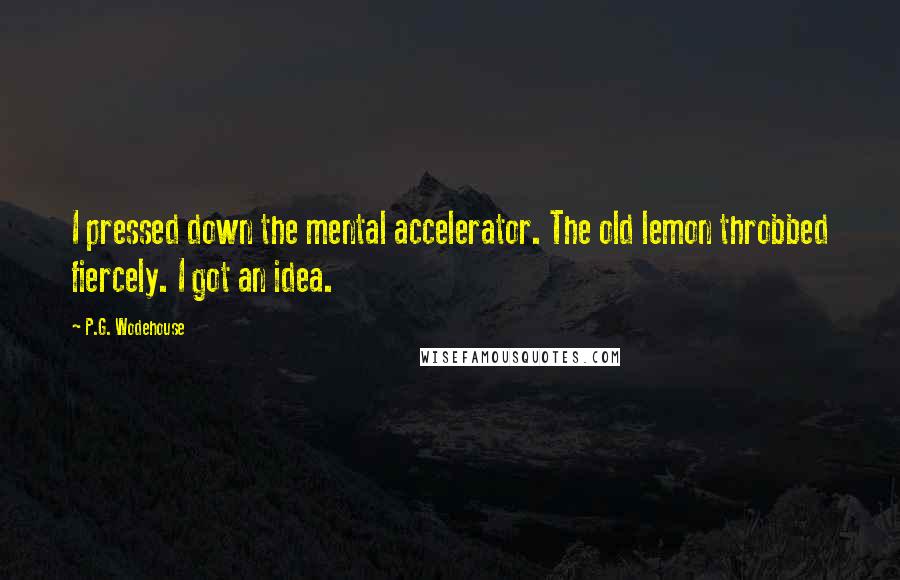 P.G. Wodehouse Quotes: I pressed down the mental accelerator. The old lemon throbbed fiercely. I got an idea.