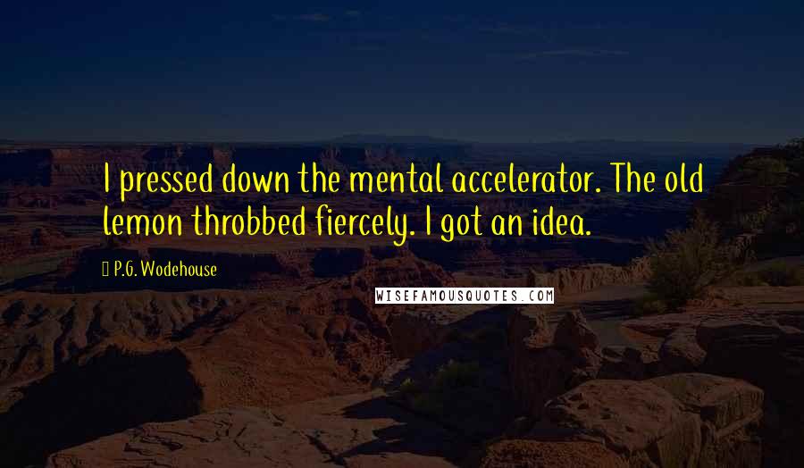 P.G. Wodehouse Quotes: I pressed down the mental accelerator. The old lemon throbbed fiercely. I got an idea.