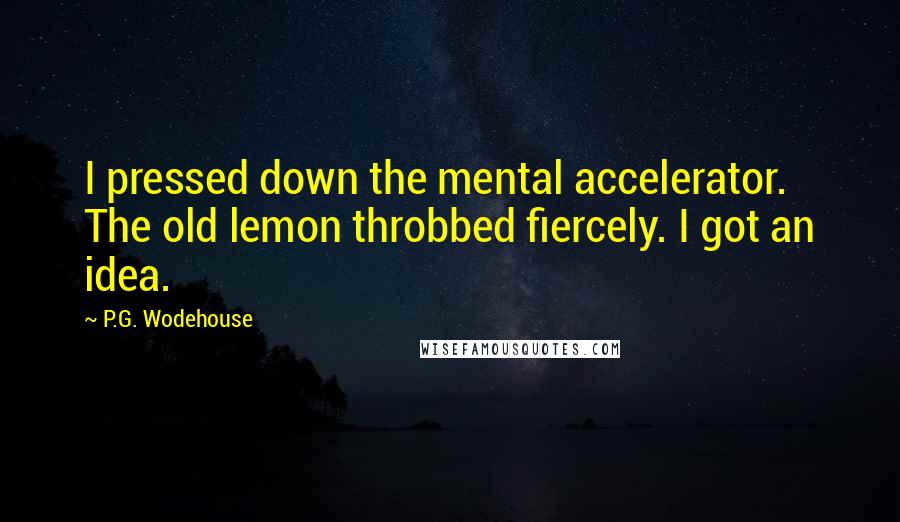 P.G. Wodehouse Quotes: I pressed down the mental accelerator. The old lemon throbbed fiercely. I got an idea.