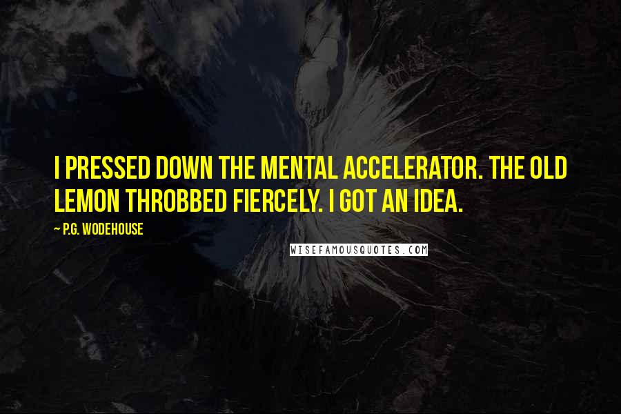 P.G. Wodehouse Quotes: I pressed down the mental accelerator. The old lemon throbbed fiercely. I got an idea.