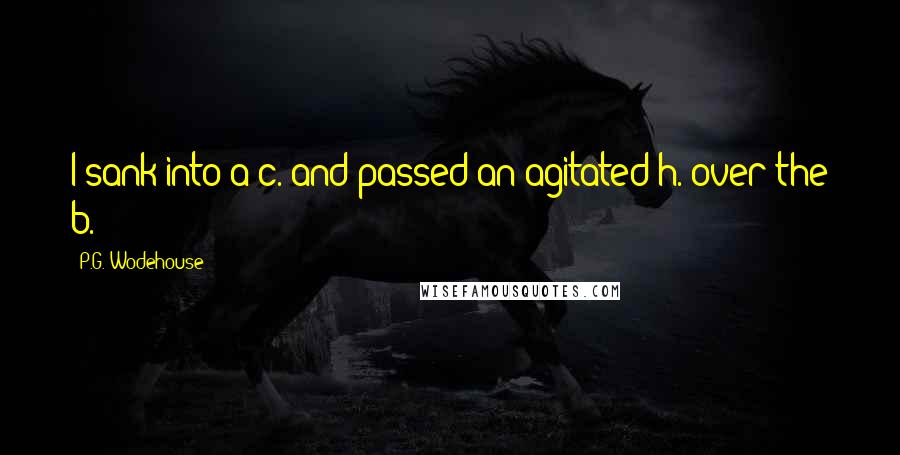 P.G. Wodehouse Quotes: I sank into a c. and passed an agitated h. over the b.