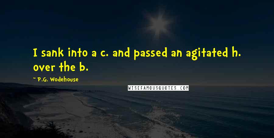 P.G. Wodehouse Quotes: I sank into a c. and passed an agitated h. over the b.