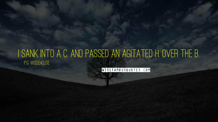 P.G. Wodehouse Quotes: I sank into a c. and passed an agitated h. over the b.