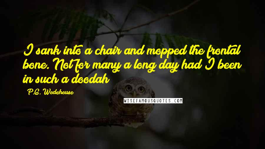 P.G. Wodehouse Quotes: I sank into a chair and mopped the frontal bone. Not for many a long day had I been in such a doodah