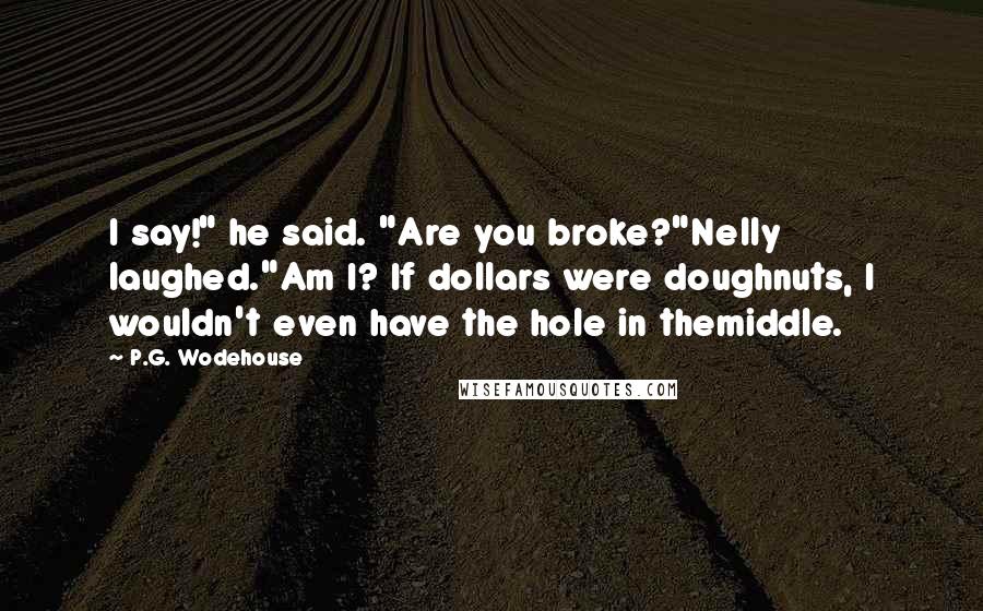 P.G. Wodehouse Quotes: I say!" he said. "Are you broke?"Nelly laughed."Am I? If dollars were doughnuts, I wouldn't even have the hole in themiddle.